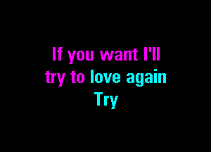 If you want I'll

try to love again
Try