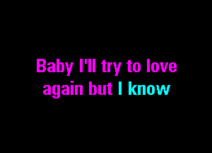 Baby I'll try to love

again but I know