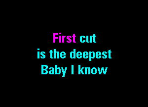 First cut

is the deepest
Baby I know