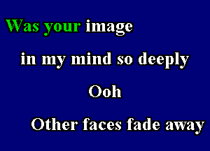 W as your image
in my mind so deeply

0011

Other faces fade away