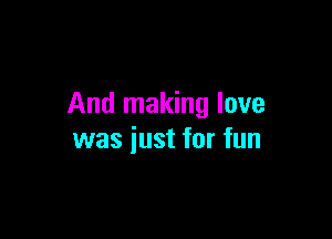 And making love

was just for fun