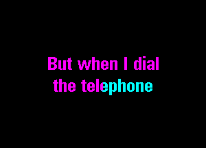 But when I dial

the telephone