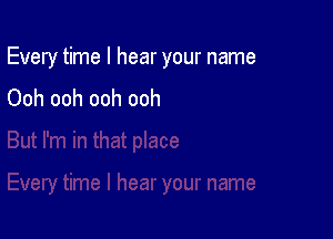 Every time I hear your name

Ooh ooh ooh ooh