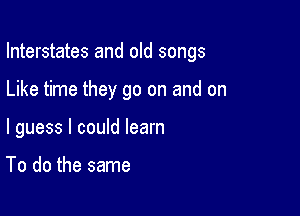 Interstates and old songs

Like time they go on and on

I guess I could learn

To do the same