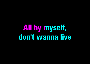 All by myself,

don't wanna live