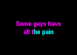 Some guys have

all the pain