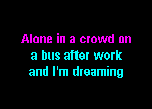Alone in a crowd on

a bus after work
and I'm dreaming