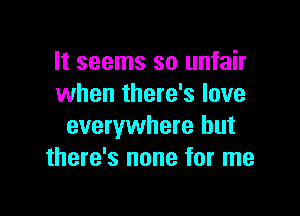 It seems so unfair
when there's love

everywhere but
there's none for me