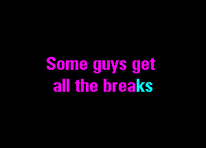 Some guys get

all the breaks