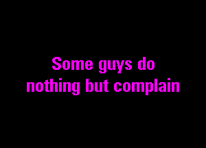 Some guys do

nothing but complain