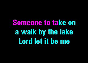 Someone to take on

a walk by the lake
Lord let it be me
