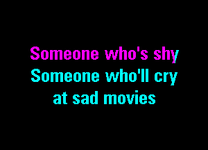 Someone who's shy

Someone who'll cry
at sad movies