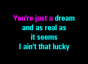 You're iust a dream
and as real as

it seems
I ain't that lucky