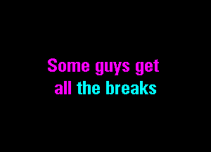 Some guys get

all the breaks