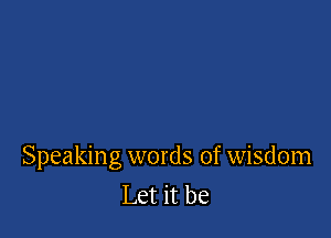 Speaking words of wisdom
Let it be