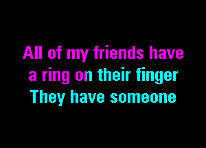 All of my friends have

a ring on their finger
They have someone