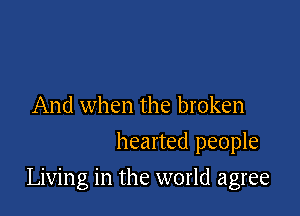 And when the broken
hearted people

Living in the world agree