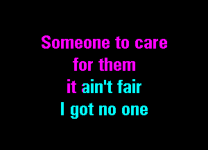 Someone to care
for them

it ain't fair
I got no one
