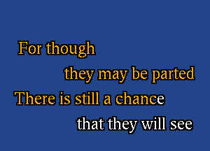 For though

they may be parted

There is still a Chance
that they will see