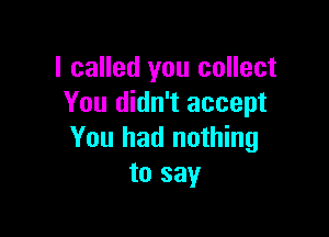I called you collect
You didn't accept

You had nothing
to say