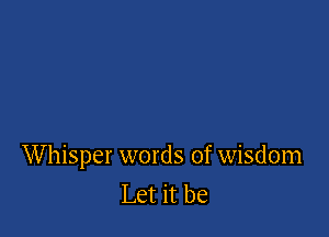 Whisper words of wisdom
Let it be