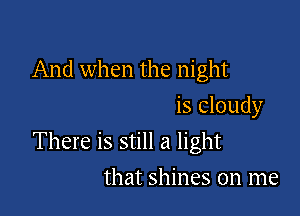 And when the night
is Cloudy

There is still a light

that shines on me