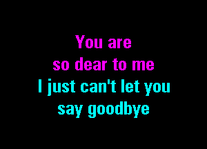 You are
so dear to me

I iust can't let you
say goodbye