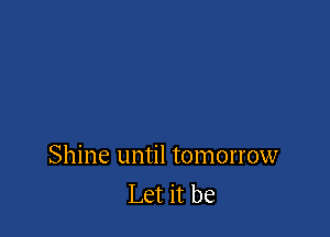Shine until tomorrow
Let it be