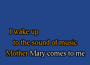 Iwake up
to the sound of music

Mother Mary comes to me