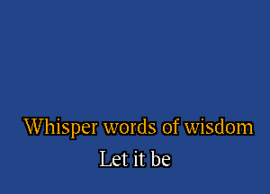 Whisper words of wisdom
Let it be