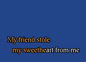 My friend stole

my sweetheart from me