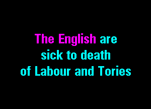 The English are

sick to death
of Labour and Tories