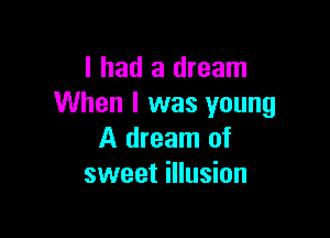 I had a dream
When I was young

A dream of
sweet illusion