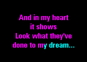 And in my heart
it shows

Look what they've
done to my dream...