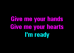 Give me your hands

Give me your hearts
I'm readyr