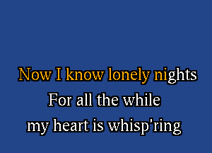 Now I know lonely nights
For all the while

my heart is whisp'ring