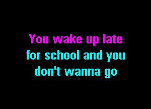 You wake up late

for school and you
don't wanna go