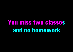 You miss two classes

and no homework