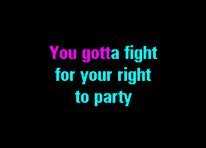 You gotta fight

for your right
to party