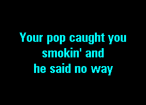 Your pop caught you

smokin' and
he said no way