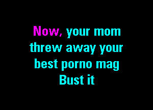 Now. your mom
threw away your

best porno mag
Bust it