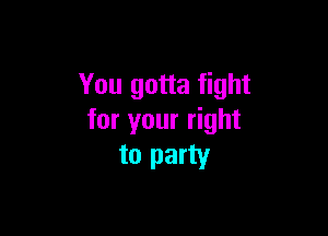 You gotta fight

for your right
to party