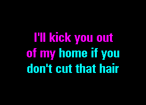 I'll kick you out

of my home if you
don't cut that hair