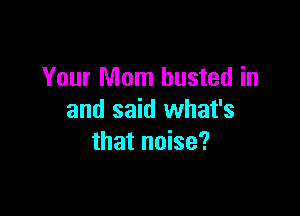 Your Mom busted in

and said what's
that noise?