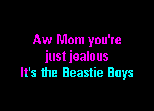 Aw Mom you're

just jealous
It's the Beastie Boys