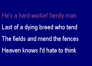 Last of a dying breed who tend

The fields and mend the fences

Heaven knows I'd hate to think