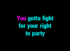 You gotta fight

for your right
to party