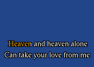 Heaven and heaven alone

Can take your love from me