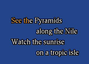 See the Pyramids

along the Nile

W atch the sunrise
on a tropic isle