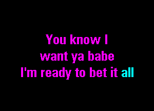 You know I

want ya babe
I'm ready to bet it all